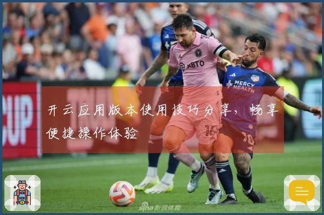 开云应用版本使用技巧分享，畅享便捷操作体验