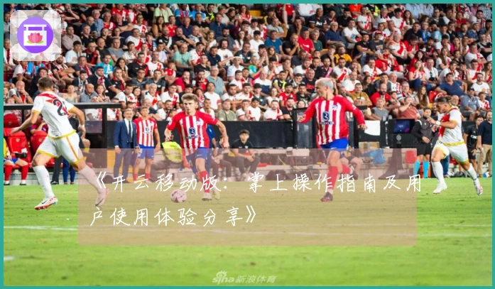 《开云移动版：掌上操作指南及用户使用体验分享》