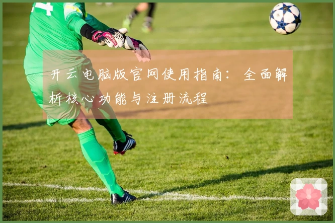 开云电脑版官网使用指南：全面解析核心功能与注册流程