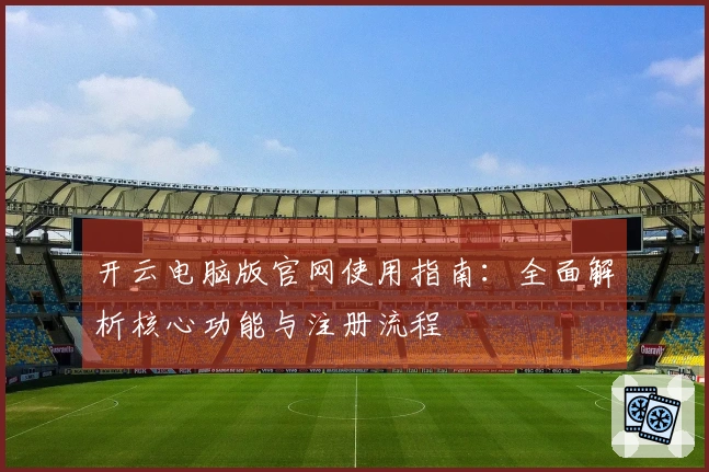 开云电脑版官网使用指南：全面解析核心功能与注册流程