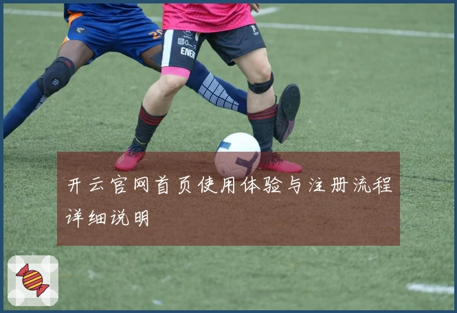 开云官网首页使用体验与注册流程详细说明