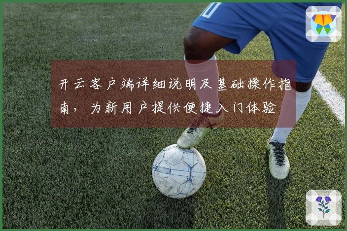 开云客户端详细说明及基础操作指南，为新用户提供便捷入门体验