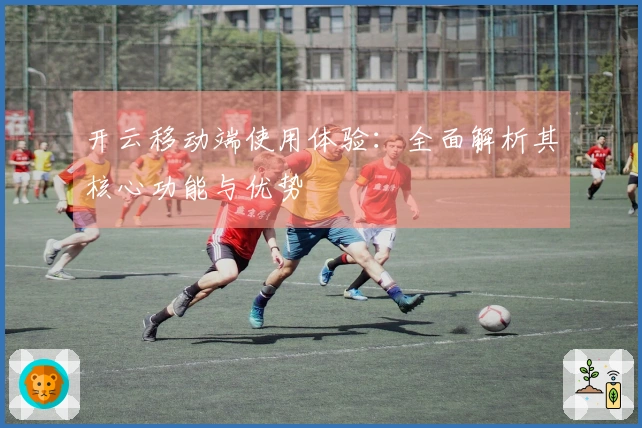 开云移动端使用体验：全面解析其核心功能与优势