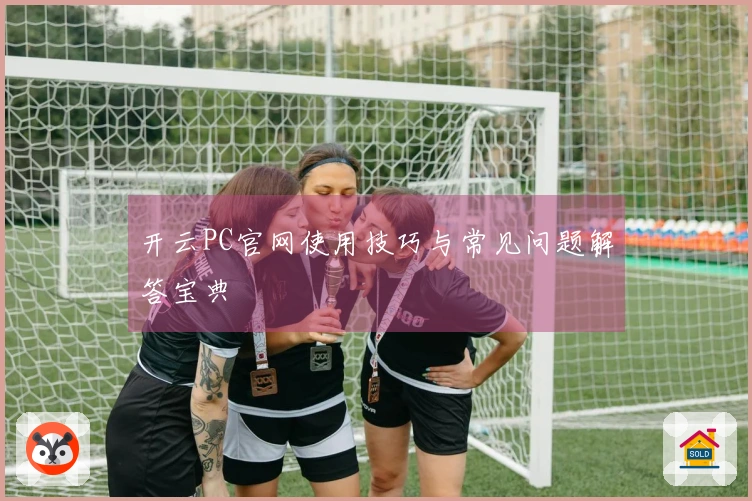 开云PC官网使用技巧与常见问题解答宝典