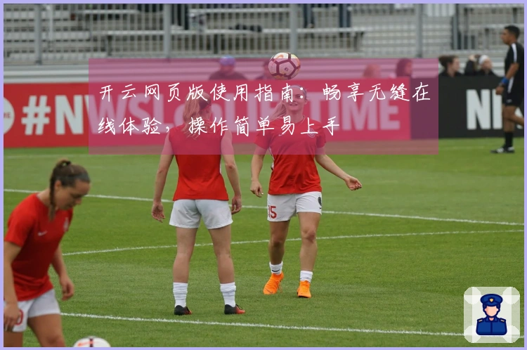 开云网页版使用指南：畅享无缝在线体验，操作简单易上手