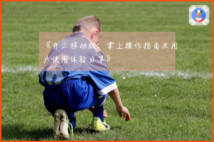 《开云移动版：掌上操作指南及用户使用体验分享》