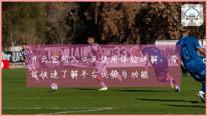 开云官网入口及使用体验详解,带你快速了解平台优势与功能