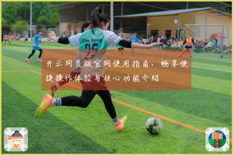 开云网页版官网使用指南，畅享便捷操作体验与核心功能介绍