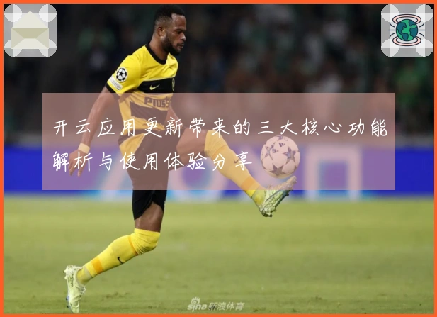 开云应用更新带来的三大核心功能解析与使用体验分享