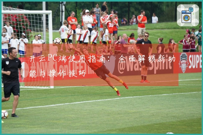 开云PC端使用指南：全面解锁新功能与操作技巧