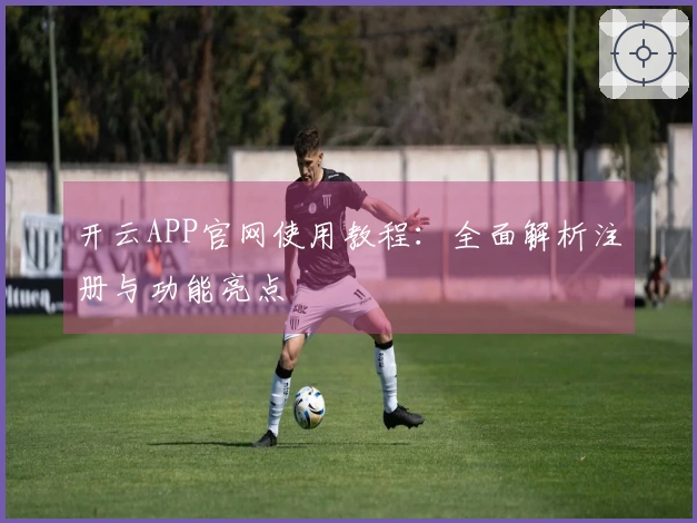 开云APP官网使用教程:全面解析注册与功能亮点
