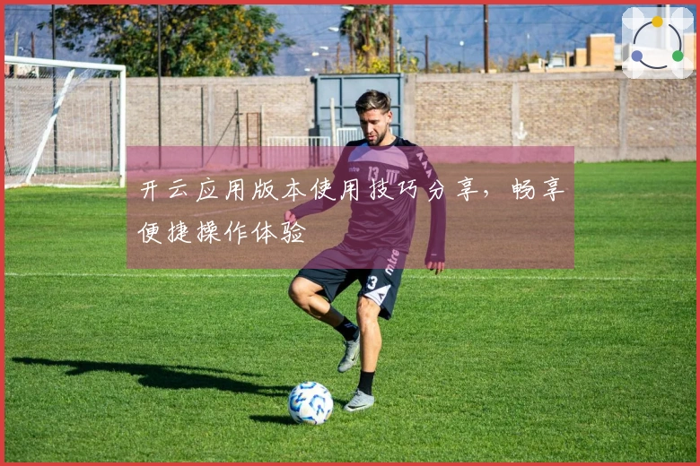 开云应用版本使用技巧分享，畅享便捷操作体验