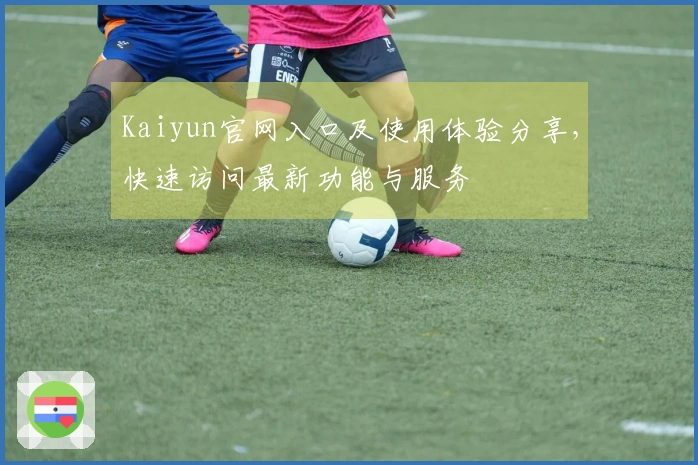 Kaiyun官网入口及使用体验分享，快速访问最新功能与服务