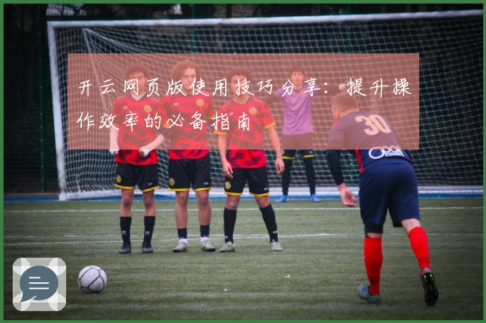 开云网页版使用技巧分享：提升操作效率的必备指南