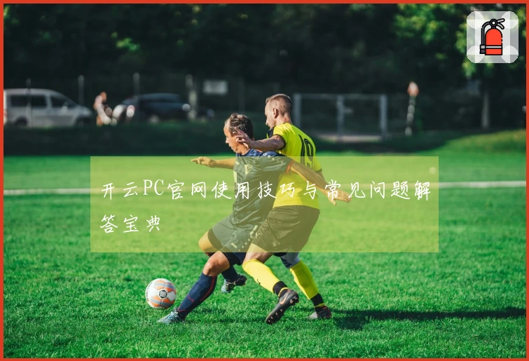 开云PC官网使用技巧与常见问题解答宝典