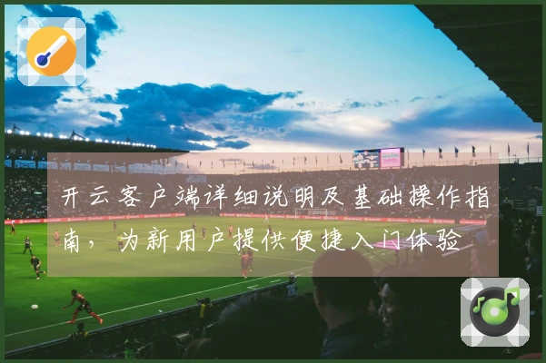开云客户端详细说明及基础操作指南，为新用户提供便捷入门体验