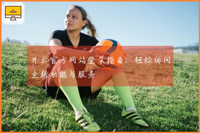 开云官方网站登录指南：轻松访问全新功能与服务