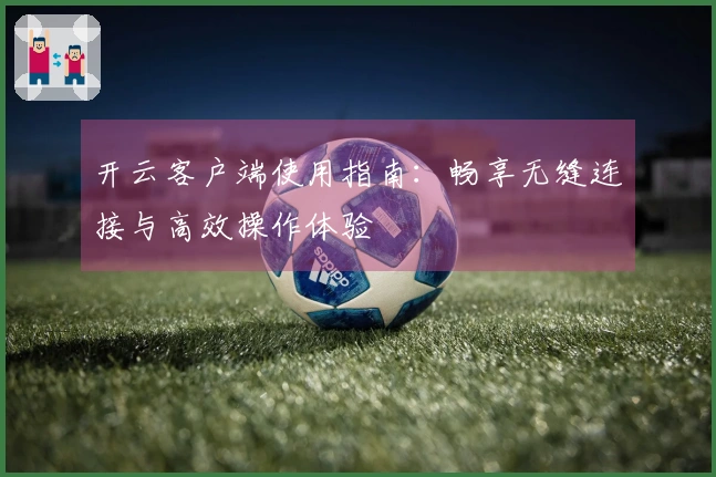 开云客户端使用指南：畅享无缝连接与高效操作体验