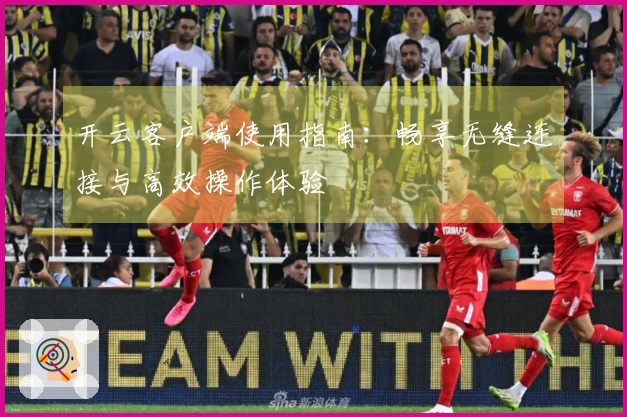 开云客户端使用指南:畅享无缝连接与高效操作体验