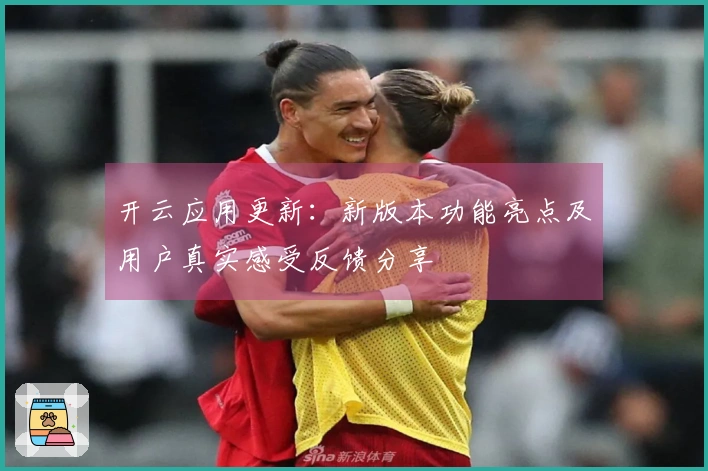 开云应用更新：新版本功能亮点及用户真实感受反馈分享