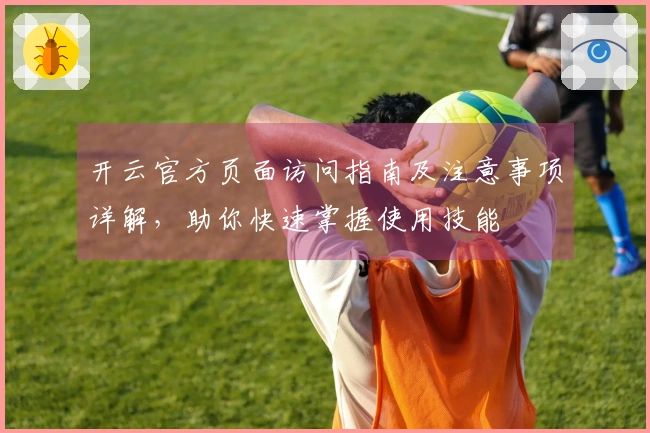 开云官方页面访问指南及注意事项详解，助你快速掌握使用技能