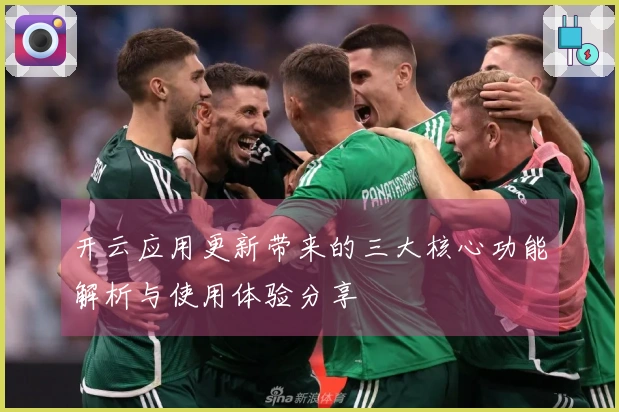 开云应用更新带来的三大核心功能解析与使用体验分享