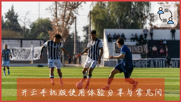 开云手机版使用体验分享与常见问题解答