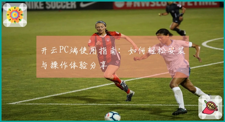 开云PC端使用指南：如何轻松安装与操作体验分享